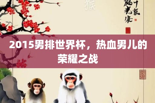 2015男排世界杯，热血男儿的荣耀之战眉山市正发家政服务有限公司