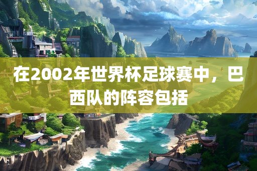 在2002年世界杯足球赛中，巴西队的阵容包括眉山市正发家政服务有限公司