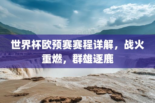 世界杯欧预赛赛程详解，战火重燃，群雄逐鹿