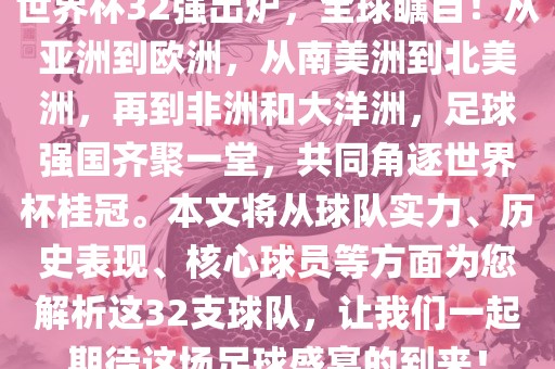 世界杯32强出炉，全球瞩目！眉山市正发家政服务有限公司从亚洲到欧洲，从南美洲到北美洲，再到非洲和大洋洲，足球强国齐聚一堂，共同角逐世界杯桂冠。本文将从球队实力、历史表现、核心球员等方面为您解析这32支球队，让我们一起期待这场足球盛宴的到来！