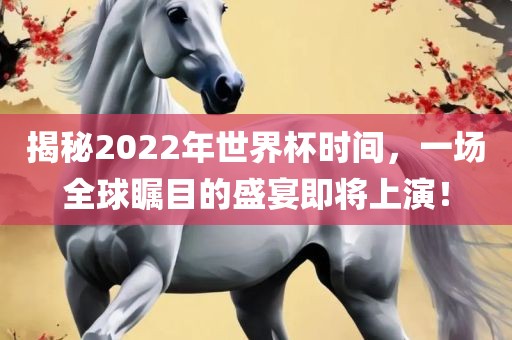 揭秘2022年世界杯时间，一场全球瞩目的盛宴即将上演！