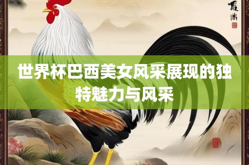 世界杯巴西美女风采展现的独特魅力与风采眉山市正发家政服务有限公司