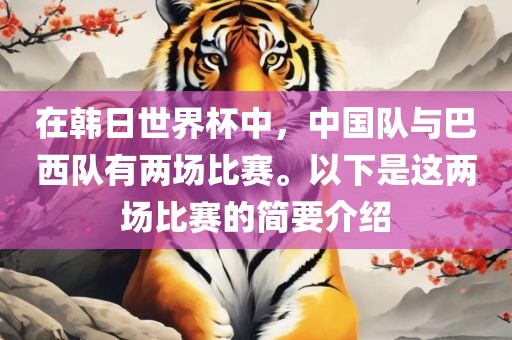 在韩日世界杯中，中国队与巴西队有两场比赛。以下是这两场比赛的简要介绍眉山市正发家政服务有限公司