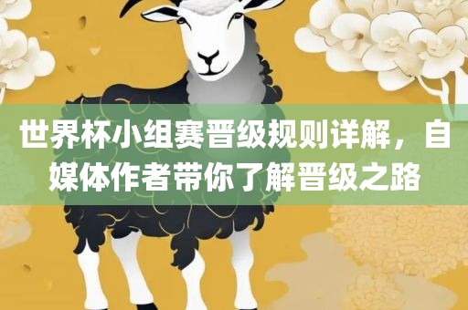 世界杯小组赛晋级规则详解，自媒体作者带你了解晋级之路眉山市正发家政服务有限公司