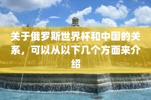 关于俄罗斯世界杯和中国的关系，可以从以下几个方面来介绍