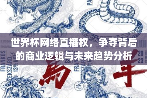 世界杯网络直播权，争夺背后的商业眉山市正发家政服务有限公司逻辑与未来趋势分析