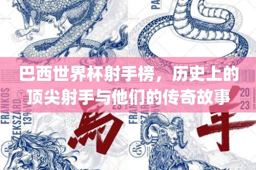 巴西世界杯射手榜，历史上的顶尖射手与他们的传奇故事