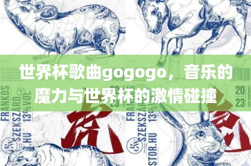 世界杯歌曲gogogo，音乐的魔力与世界杯的激情碰撞
