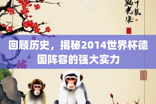 回顾历史，揭秘2014世界杯德国阵容的强大实力眉山市正发家政服务有限公司