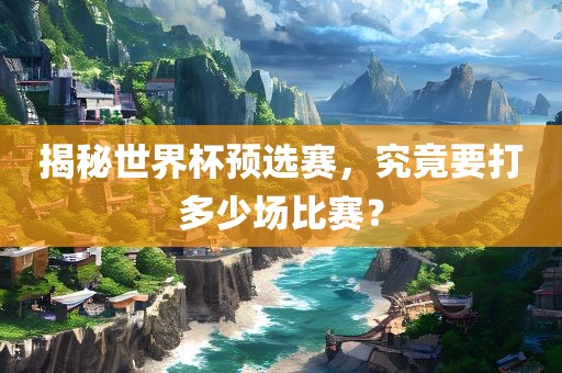 揭秘世界杯预选赛，究竟要打多少场比赛？