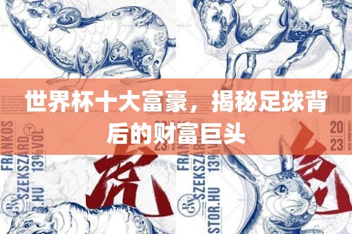 世界杯十大富豪，揭秘足球背后的财富巨头眉山市正发家政服务有限公司