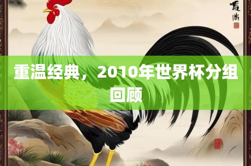 重温经典，2010年世界杯分组回顾眉山市正发家政服务有限公司