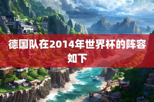 德国队在2014年世界杯的阵容如下眉山市正发家政服务有限公司