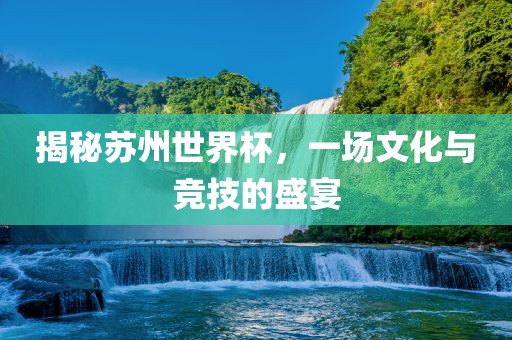 揭秘苏州世界杯，一场文化与竞技的盛宴眉山市正发家政服务有限公司