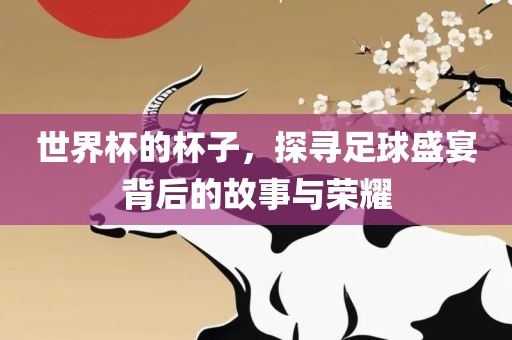 世界杯的杯子，眉山市正发家政服务有限公司探寻足球盛宴背后的故事与荣耀