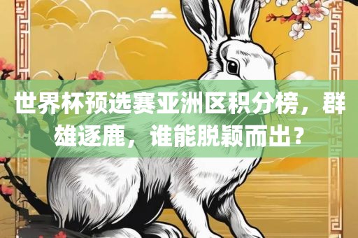 世界杯预选赛亚洲区积分榜，群雄逐鹿，谁能脱颖而出？