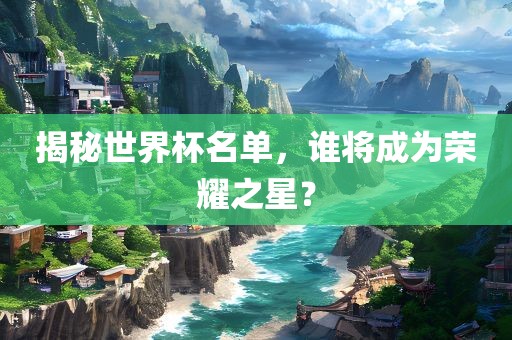 揭秘世界杯名单，谁将成为荣耀之星？