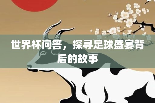 世界杯问答，探寻足球盛宴背后的故事