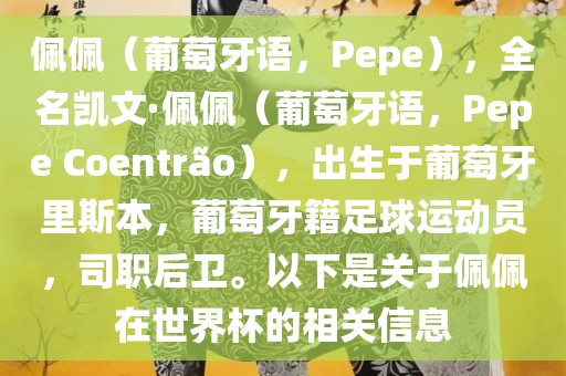 佩佩（葡萄牙语，Pepe），全名凯文·佩佩（葡萄牙语，Pepe Coentr?o），出生于葡萄牙里斯本，葡萄牙籍足球运动员，司职后卫。以下是关于佩佩在世界杯的相关信息眉山市正发家政服务有限公司