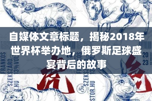 自媒体文章标题，揭秘2018年世界杯举办地，俄罗斯足球盛宴背后的故事