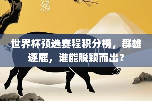 世界杯预选赛程积分榜，群雄逐鹿，谁能脱颖而出？