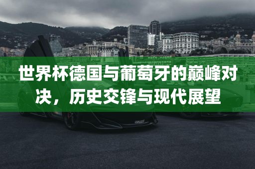 世界杯德国与葡萄牙的巅峰对决，历史交锋与现代展望眉山市正发家政服务有限公司