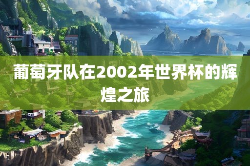 葡萄牙队在2002年世界杯的辉煌之旅眉山市正发家政服务有限公司