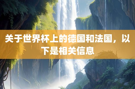 关于世界杯上的德国和法国，以下是相关信息眉山市正发家政服务有限公司