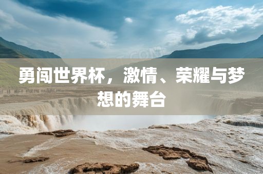 勇闯世界杯，激情、荣耀与梦想的舞台