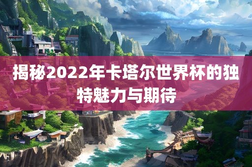 揭秘2022年卡塔尔眉山市正发家政服务有限公司世界杯的独特魅力与期待