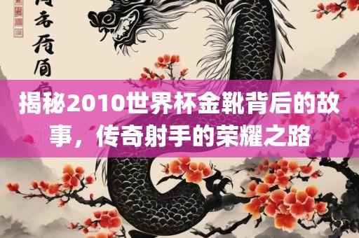 揭秘2010世界杯金靴背眉山市正发家政服务有限公司后的故事，传奇射手的荣耀之路