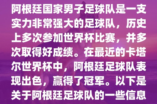 阿根廷国家男子足球队是一支实力非常强大的足球队，历史上多次参加世界杯比赛，并多次取得好成绩。在最近的卡塔尔世界杯中，阿根廷足球队表现出色，赢得了冠军。以下是关于阿根廷足球队的一些信息