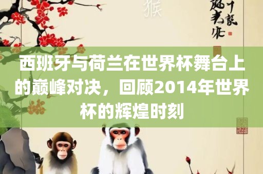 西班牙与荷兰在世界杯舞台上的巅峰对决，回顾2014年世界杯的辉煌时刻