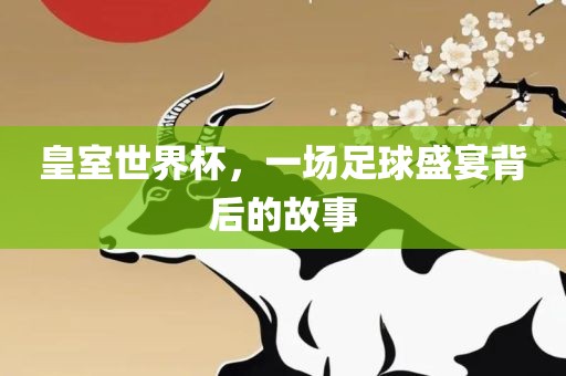皇室世界杯，一场足球盛宴背后的故事