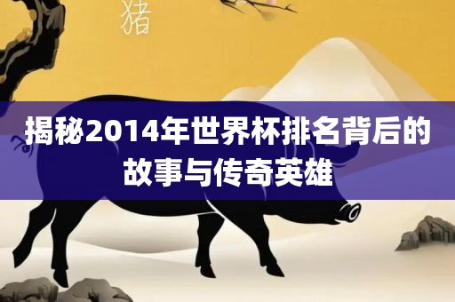 揭秘2014年世界杯排名背后的故事与传奇英雄