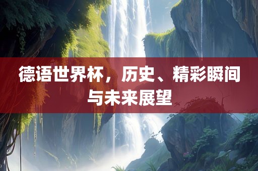 德语世界杯，历史、精彩瞬间与未来展望