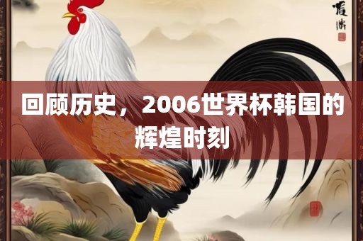 回顾历史，2006世界杯韩国的辉煌时刻眉山市正发家政服务有限公司