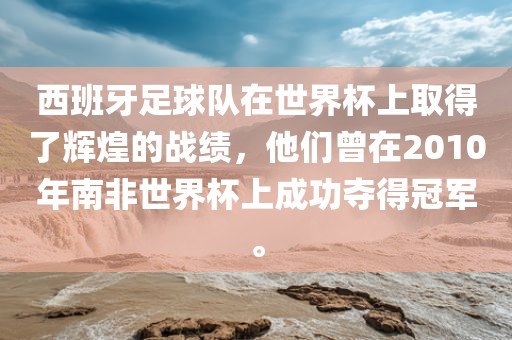 西班牙足球队在世界杯上取得了辉煌的战绩，他们曾在2010年南非世界杯上成功夺得冠军。眉山市正发家政服务有限公司