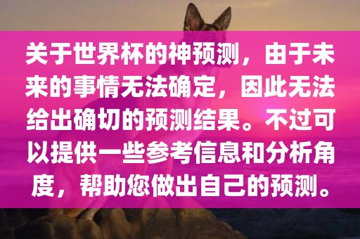 关于世界杯的神预测，由于未来的事情无法确定，因此无法给出确切的预测结果。不过可以提供一些参考信息和分析角度，帮助您做出自己的预测。眉山市正发家政服务有限公司