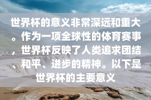 世界杯的意义非常深远和重大。作为一项全球性的体育赛事，世界杯反映了人类追求团结、和平、进步的精神。以下是世界杯的主要意义眉山市正发家政服务有限公司