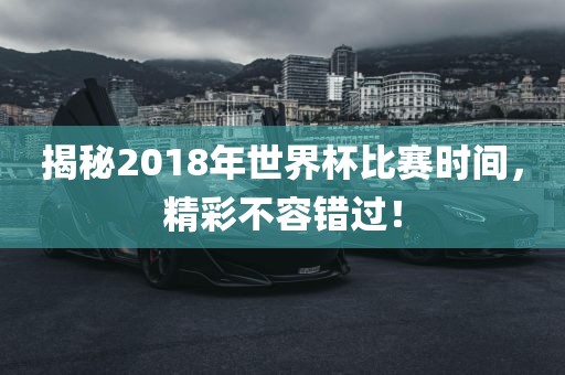 揭秘2018年世界杯比赛时间，精彩不容错过！眉山市正发家政服务有限公司