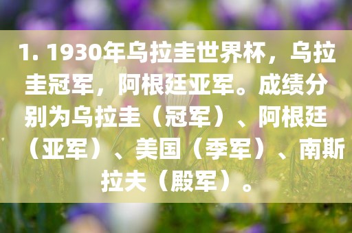1. 1930年乌拉圭世界杯，乌拉圭冠军，阿根廷亚军。成绩分别为乌拉圭（冠军）、阿根廷（亚军）、美国（季军）、南斯拉夫（殿军）。