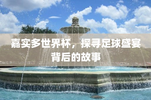 嘉实多世界杯，探寻足球盛宴背后的故事