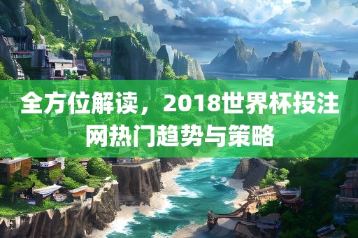 全方位解读，2018世界杯投注网热门趋势与策略眉山市正发家政服务有限公司