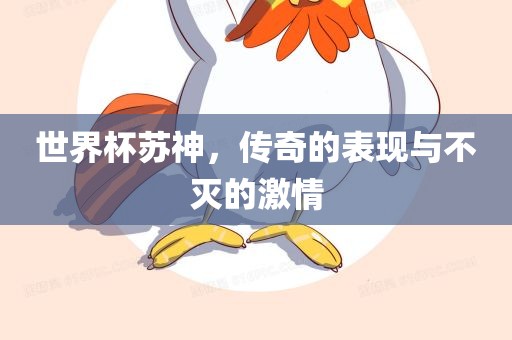 世界杯苏神，传奇的表现与不灭的激情眉山市正发家政服务有限公司