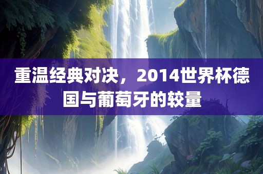 重温经典对决，2014世界杯德国与葡萄牙的较量