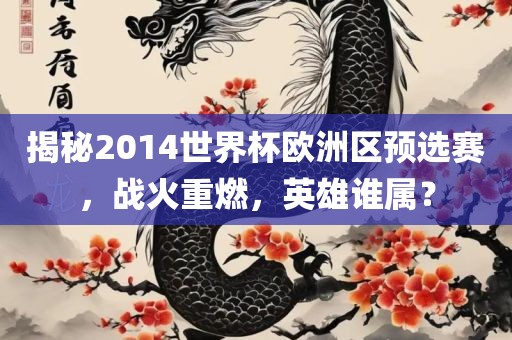 揭秘2014世界杯欧洲区预选赛，战火重燃，英雄谁属？