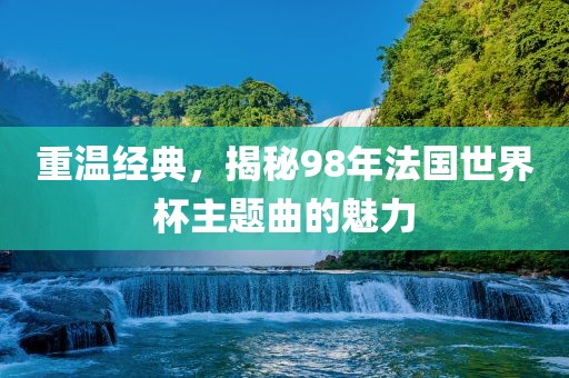 重温经典，揭秘98年法国世界杯主题曲的魅力