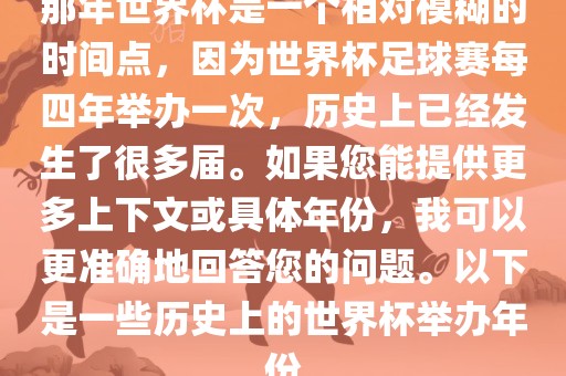 那年世界杯是一个相对模糊的时间点，因为世界杯足球赛每四年举办一次，历史上已经发生了很多届。如果您能提供更多上下文或具体年份眉山市正发家政服务有限公司，我可以更准确地回答您的问题。以下是一些历史上的世界杯举办年份