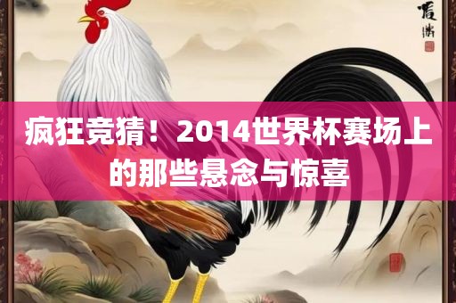 疯狂竞猜！2014世界杯赛场上的那些悬念与惊喜眉山市正发家政服务有限公司